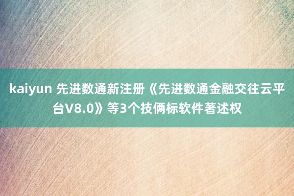 kaiyun 先进数通新注册《先进数通金融交往云平台V8.0》等3个技俩标软件著述权