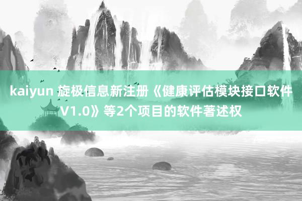 kaiyun 旋极信息新注册《健康评估模块接口软件V1.0》等2个项目的软件著述权