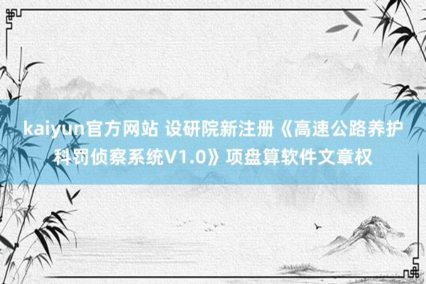 kaiyun官方网站 设研院新注册《高速公路养护科罚侦察系统V1.0》项盘算软件文章权