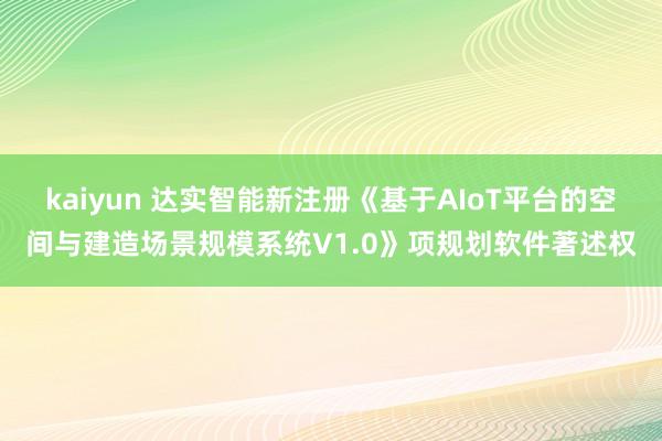 kaiyun 达实智能新注册《基于AIoT平台的空间与建造场景规模系统V1.0》项规划软件著述权