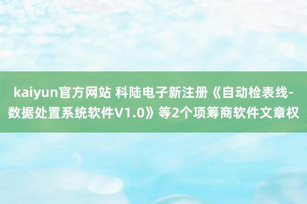 kaiyun官方网站 科陆电子新注册《自动检表线-数据处置系统软件V1.0》等2个项筹商软件文章权