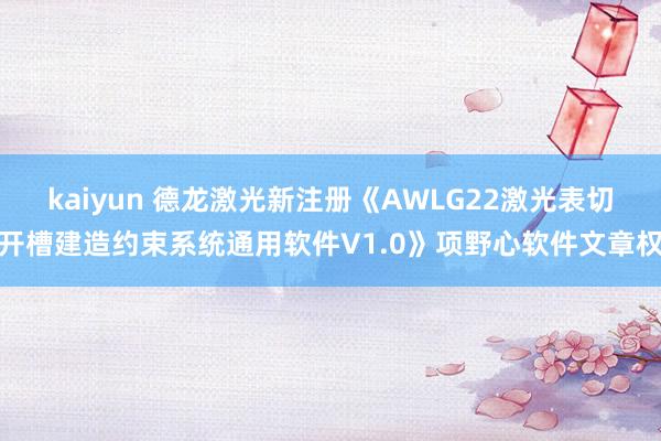 kaiyun 德龙激光新注册《AWLG22激光表切开槽建造约束系统通用软件V1.0》项野心软件文章权