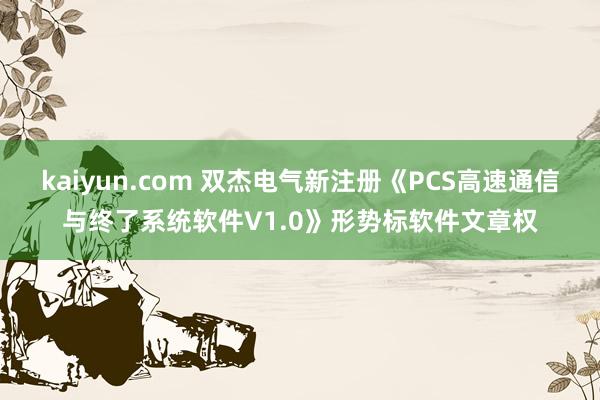 kaiyun.com 双杰电气新注册《PCS高速通信与终了系统软件V1.0》形势标软件文章权