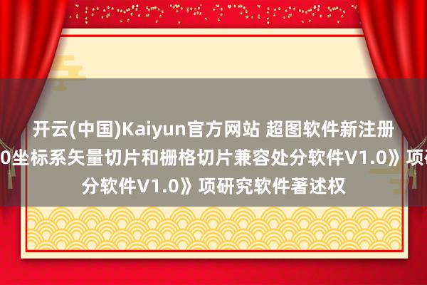 开云(中国)Kaiyun官方网站 超图软件新注册《基于北京2000坐标系矢量切片和栅格切片兼容处分软件V1.0》项研究软件著述权