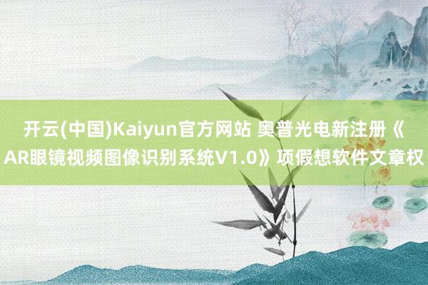 开云(中国)Kaiyun官方网站 奥普光电新注册《AR眼镜视频图像识别系统V1.0》项假想软件文章权