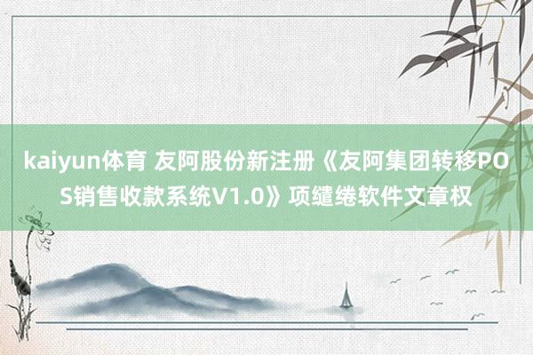 kaiyun体育 友阿股份新注册《友阿集团转移POS销售收款系统V1.0》项缱绻软件文章权