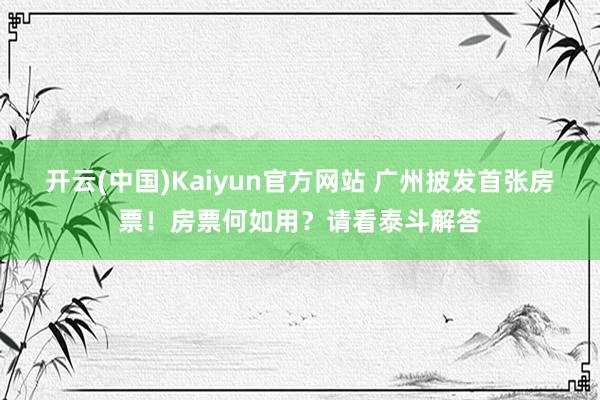 开云(中国)Kaiyun官方网站 广州披发首张房票！房票何如用？请看泰斗解答