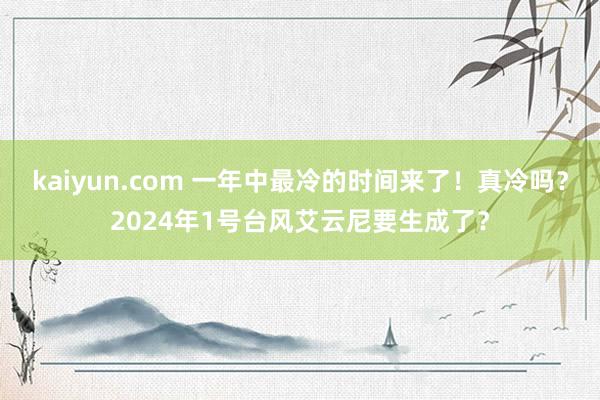 kaiyun.com 一年中最冷的时间来了！真冷吗？2024年1号台风艾云尼要生成了？