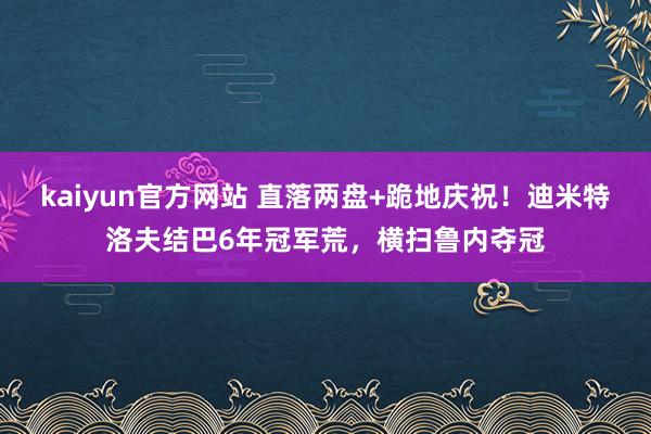 kaiyun官方网站 直落两盘+跪地庆祝！迪米特洛夫结巴6年冠军荒，横扫鲁内夺冠