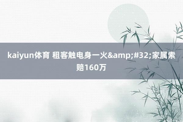 kaiyun体育 租客触电身一火&#32;家属索赔160万