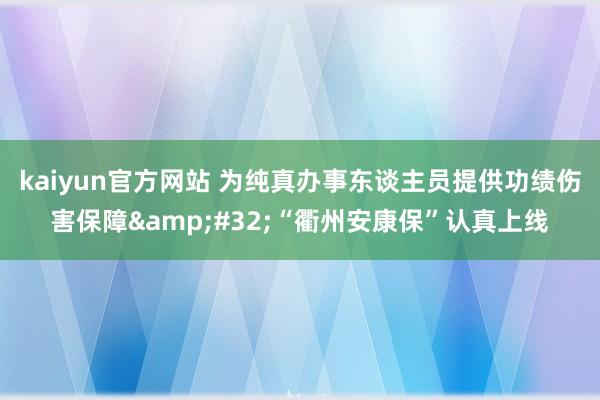 kaiyun官方网站 为纯真办事东谈主员提供功绩伤害保障&#32;“衢州安康保”认真上线