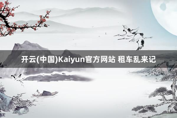 开云(中国)Kaiyun官方网站 租车乱来记