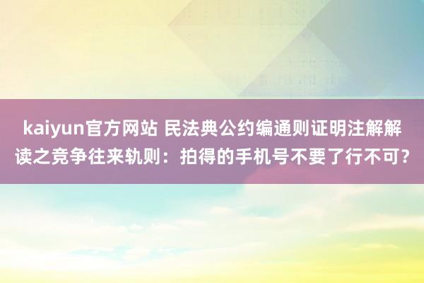 kaiyun官方网站 民法典公约编通则证明注解解读之竞争往来轨则：拍得的手机号不要了行不可？