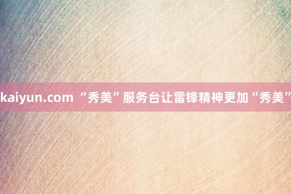 kaiyun.com “秀美”服务台让雷锋精神更加“秀美”