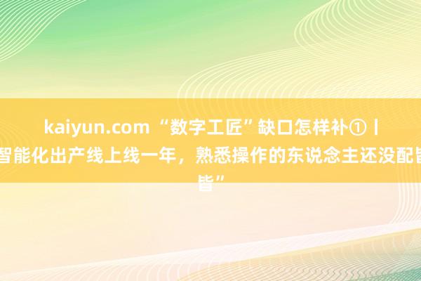 kaiyun.com “数字工匠”缺口怎样补①丨“智能化出产线上线一年，熟悉操作的东说念主还没配皆”