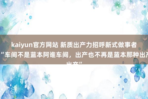 kaiyun官方网站 新质出产力招呼新式做事者丨“车间不是蓝本阿谁车间，出产也不再是蓝本那种出产”