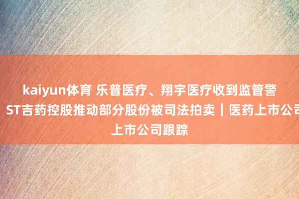 kaiyun体育 乐普医疗、翔宇医疗收到监管警示函；ST吉药控股推动部分股份被司法拍卖｜医药上市公司跟踪