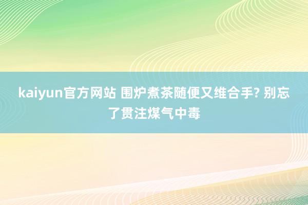 kaiyun官方网站 围炉煮茶随便又维合手? 别忘了贯注煤气中毒