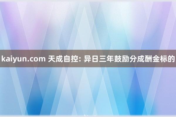 kaiyun.com 天成自控: 异日三年鼓励分成酬金标的