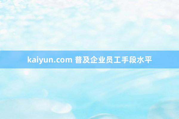 kaiyun.com 普及企业员工手段水平