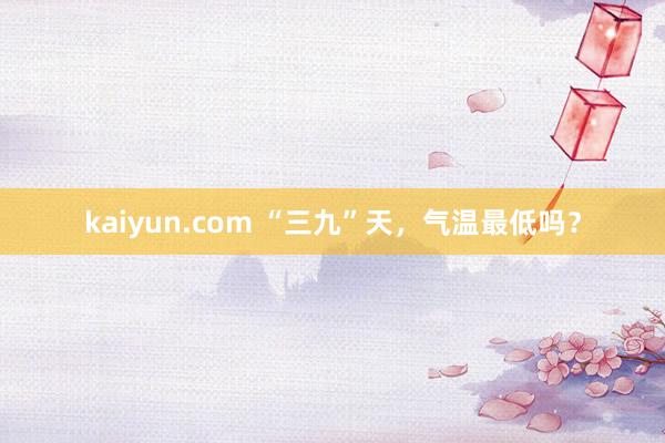 kaiyun.com “三九”天，气温最低吗？