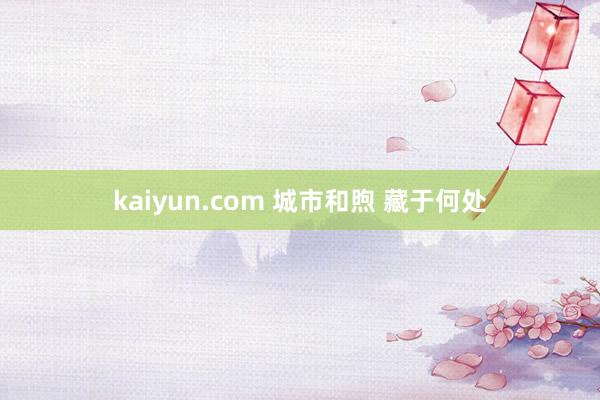 kaiyun.com 城市和煦 藏于何处