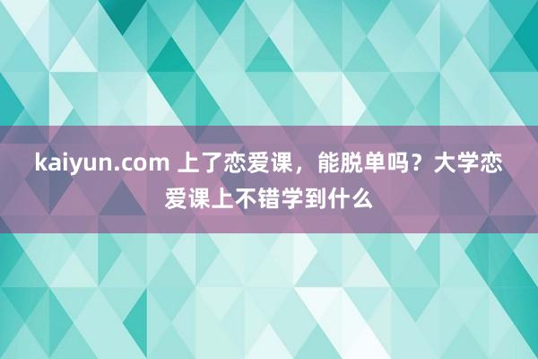 kaiyun.com 上了恋爱课，能脱单吗？大学恋爱课上不错学到什么