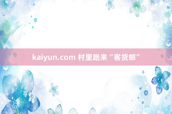 kaiyun.com 村里跑来“客货邮”