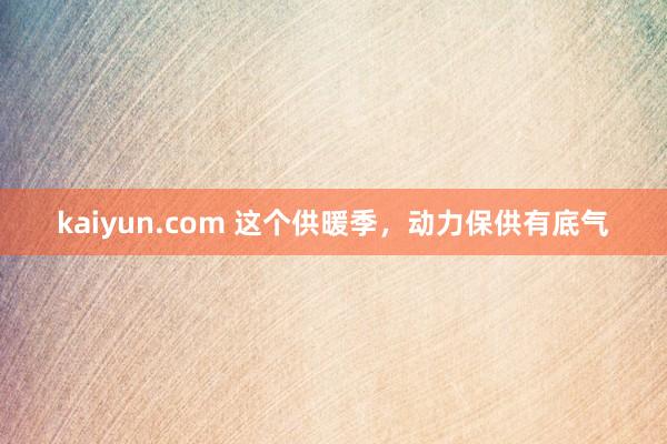 kaiyun.com 这个供暖季，动力保供有底气