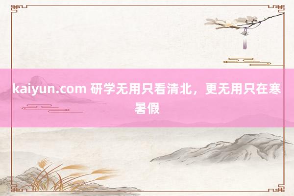 kaiyun.com 研学无用只看清北，更无用只在寒暑假