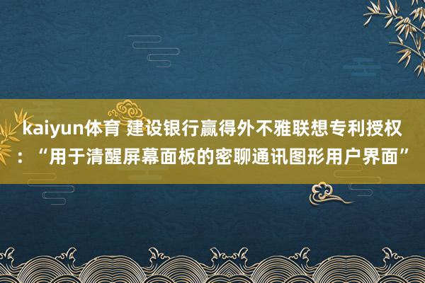 kaiyun体育 建设银行赢得外不雅联想专利授权：“用于清醒屏幕面板的密聊通讯图形用户界面”