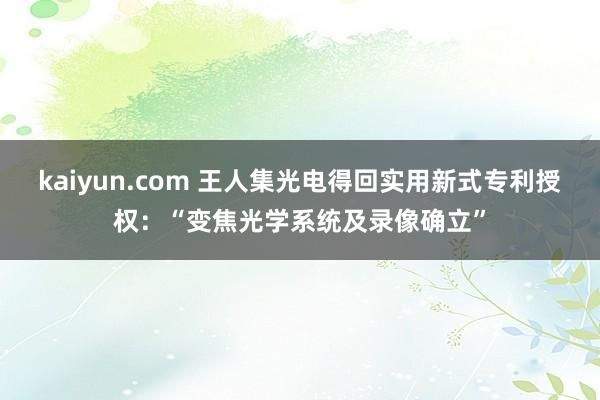 kaiyun.com 王人集光电得回实用新式专利授权：“变焦光学系统及录像确立”