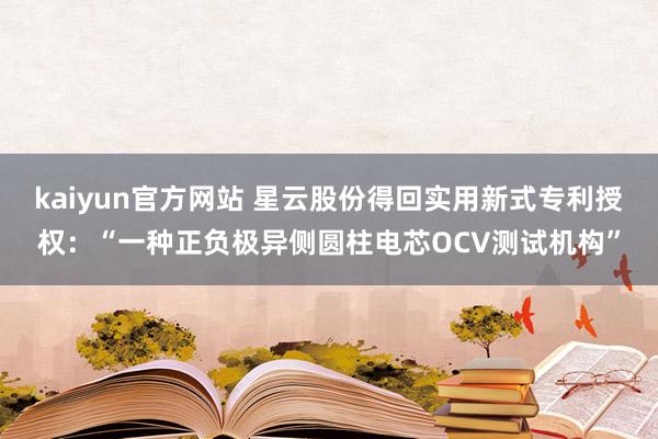 kaiyun官方网站 星云股份得回实用新式专利授权：“一种正负极异侧圆柱电芯OCV测试机构”