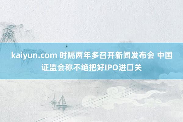 kaiyun.com 时隔两年多召开新闻发布会 中国证监会称不绝把好IPO进口关