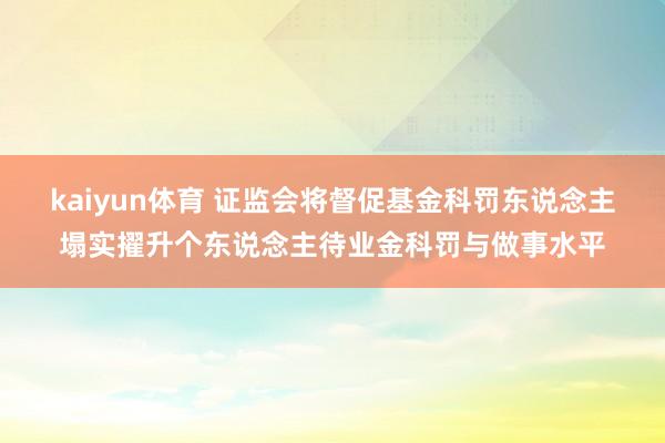 kaiyun体育 证监会将督促基金科罚东说念主塌实擢升个东说念主待业金科罚与做事水平