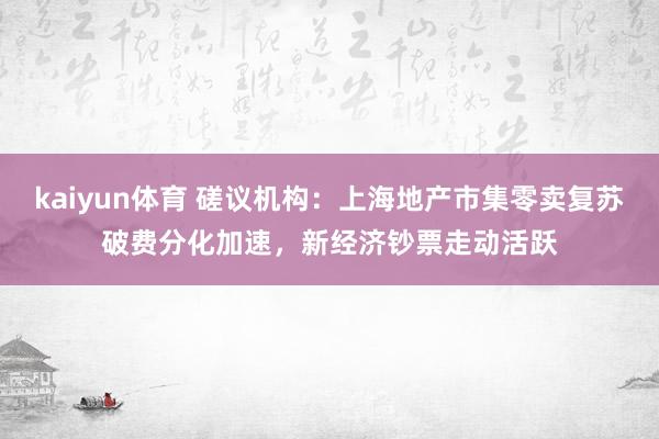 kaiyun体育 磋议机构：上海地产市集零卖复苏破费分化加速，新经济钞票走动活跃