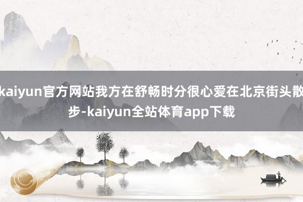 kaiyun官方网站我方在舒畅时分很心爱在北京街头散步-kaiyun全站体育app下载