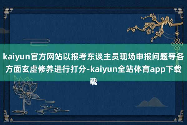 kaiyun官方网站以报考东谈主员现场申报问题等各方面玄虚修养进行打分-kaiyun全站体育app下载