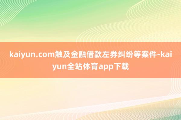 kaiyun.com触及金融借款左券纠纷等案件-kaiyun全站体育app下载