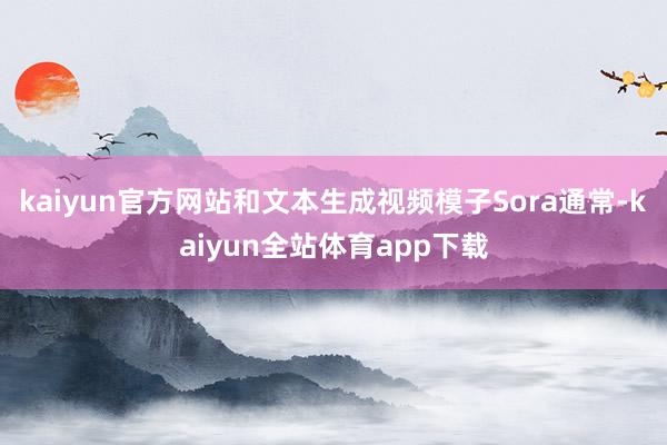 kaiyun官方网站和文本生成视频模子Sora通常-kaiyun全站体育app下载