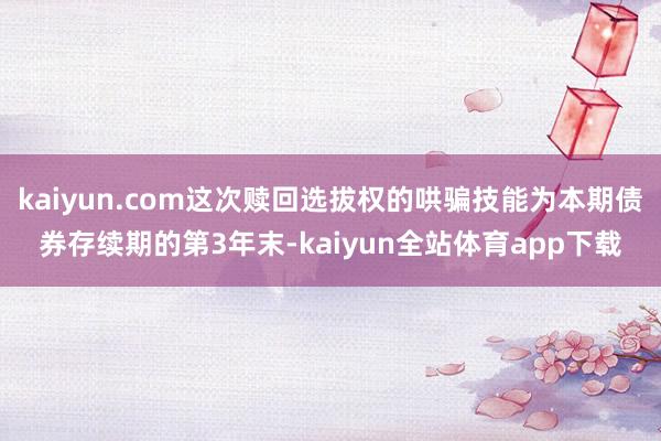 kaiyun.com这次赎回选拔权的哄骗技能为本期债券存续期的第3年末-kaiyun全站体育app下载