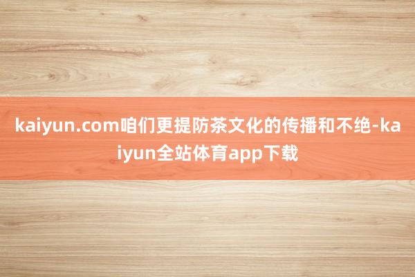 kaiyun.com咱们更提防茶文化的传播和不绝-kaiyun全站体育app下载