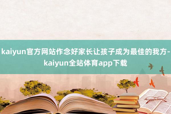 kaiyun官方网站作念好家长让孩子成为最佳的我方-kaiyun全站体育app下载