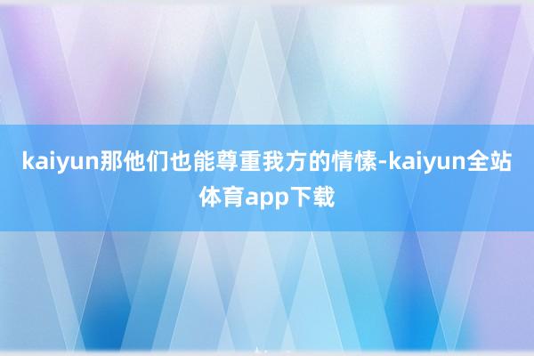 kaiyun那他们也能尊重我方的情愫-kaiyun全站体育app下载