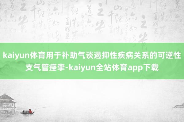 kaiyun体育用于补助气谈遏抑性疾病关系的可逆性支气管痉挛-kaiyun全站体育app下载