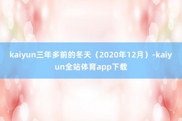 kaiyun三年多前的冬天（2020年12月）-kaiyun全站体育app下载