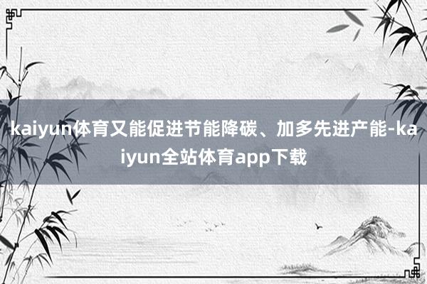 kaiyun体育又能促进节能降碳、加多先进产能-kaiyun全站体育app下载