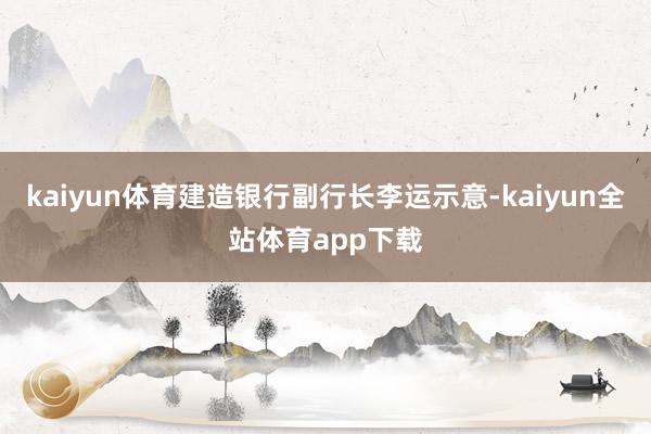 kaiyun体育建造银行副行长李运示意-kaiyun全站体育app下载