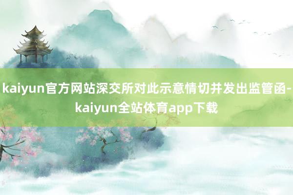 kaiyun官方网站深交所对此示意情切并发出监管函-kaiyun全站体育app下载