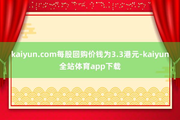 kaiyun.com每股回购价钱为3.3港元-kaiyun全站体育app下载